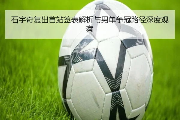 石宇奇复出首站签表解析与男单争冠路径深度观察