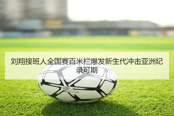 刘翔接班人全国赛百米栏爆发新生代冲击亚洲纪录可期